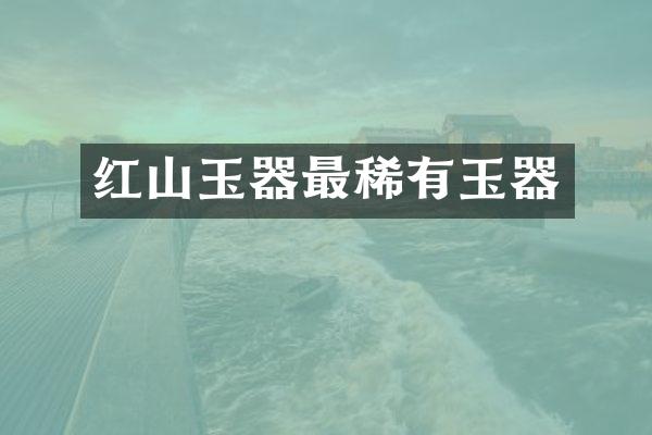 红山玉器最稀有玉器