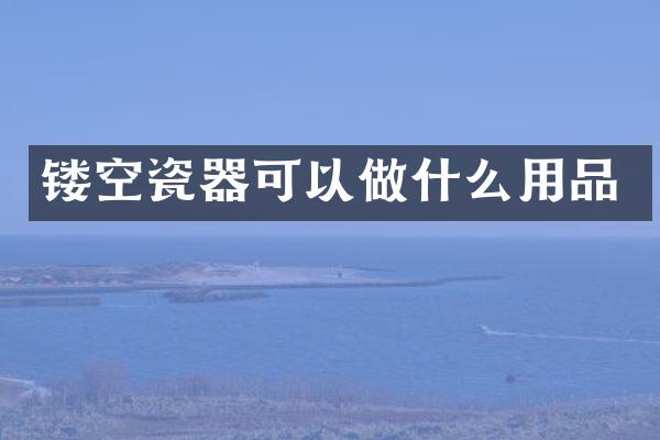镂空瓷器可以做什么用品