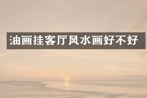 油画挂客厅风水画好不好