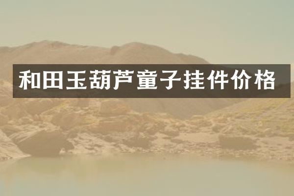 和田玉葫芦童子挂件价格