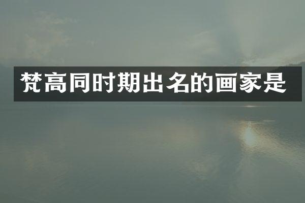 梵高同时期出名的画家是