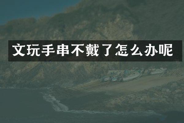文玩手串不戴了怎么办呢