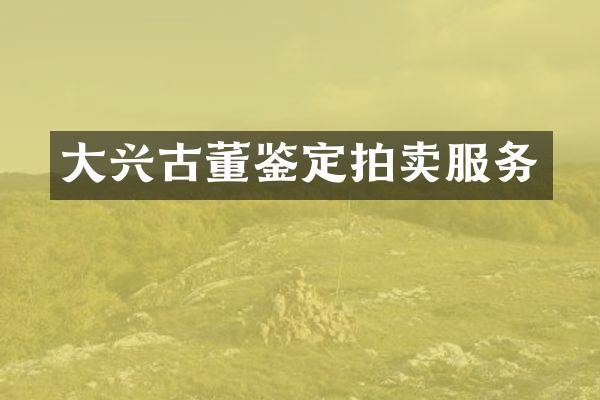 大兴古董鉴定拍卖服务