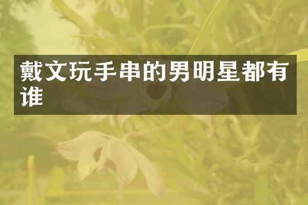 戴文玩手串的男明星都有谁