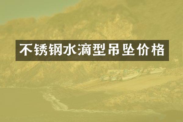 不锈钢水滴型吊坠价格