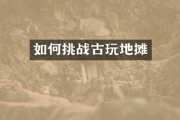如何挑战古玩地摊