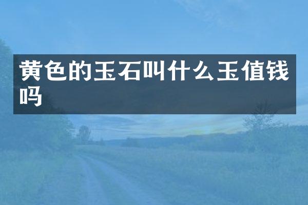 黄色的玉石叫什么玉值钱吗