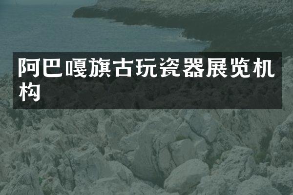 阿巴嘎旗古玩瓷器展览机构