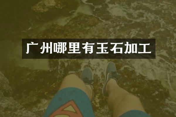 广州哪里有玉石加工