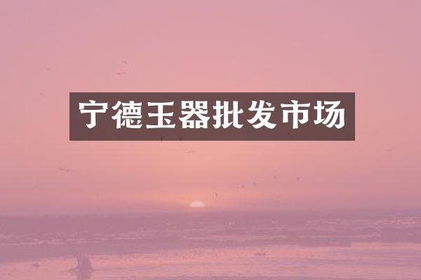 宁德玉器批发市场