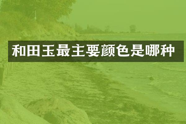 和田玉最主要颜色是哪种