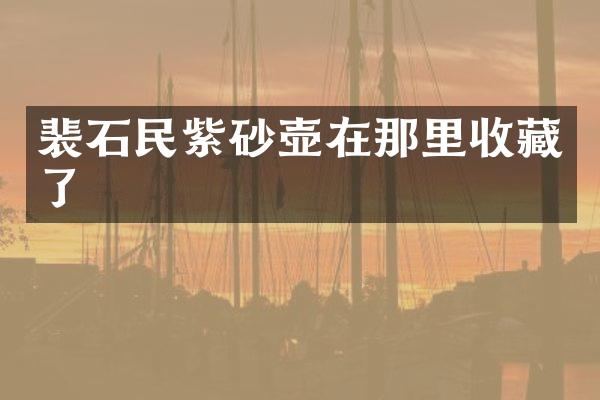 裴石民紫砂壶在那里收藏了