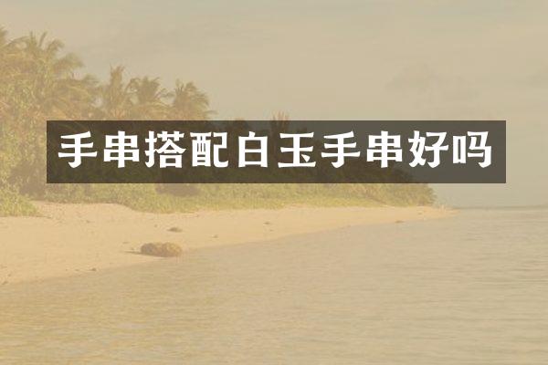 手串搭配白玉手串好吗