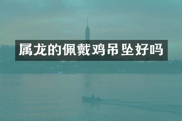 属龙的佩戴鸡吊坠好吗