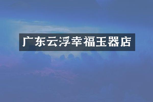 广东云浮幸福玉器店