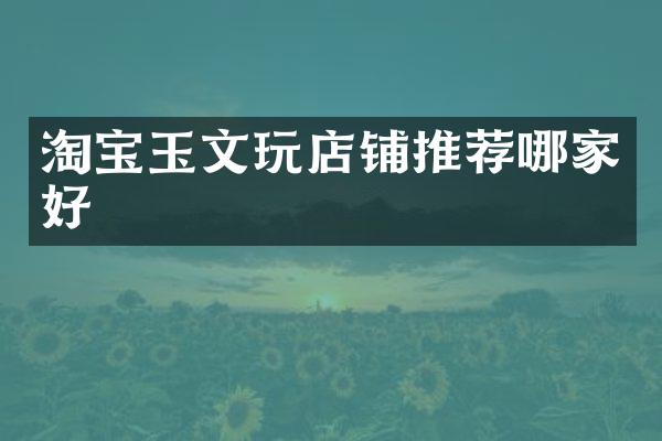 淘宝玉文玩店铺推荐哪家好