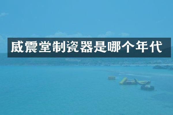 威震堂制瓷器是哪个年代