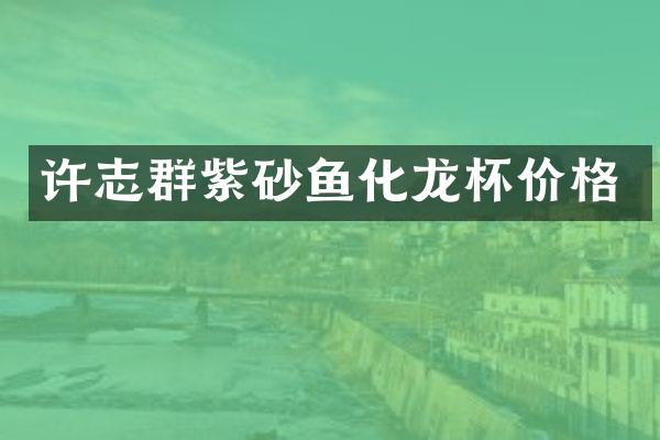 许志群紫砂鱼化龙杯价格
