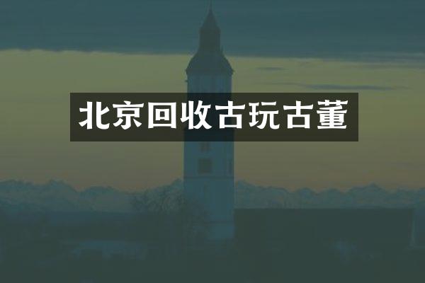 北京回收古玩古董