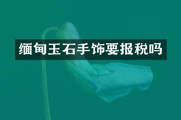 缅甸玉石手饰要报税吗