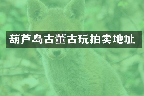 葫芦岛古董古玩拍卖地址