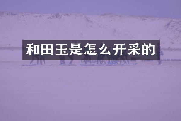 和田玉是怎么开采的