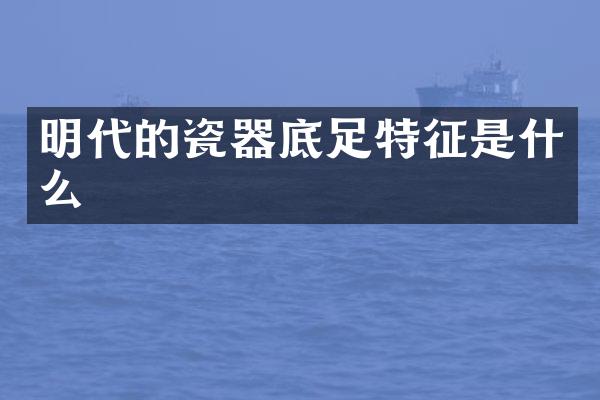 明代的瓷器底足特征是什么
