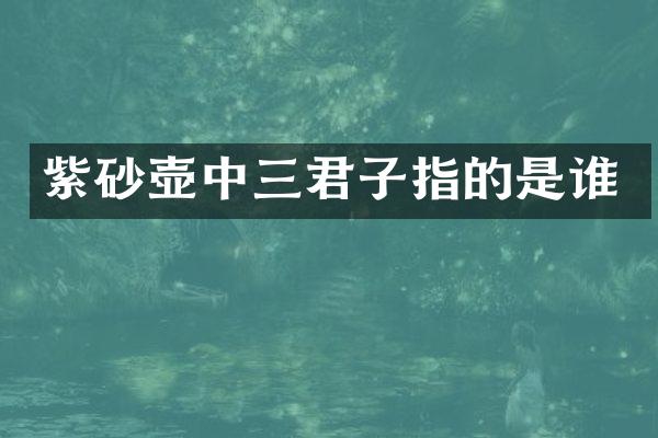 紫砂壶中三君子指的是谁