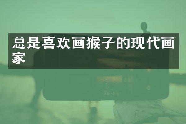 总是喜欢画猴子的现代画家