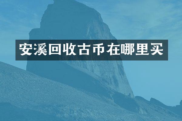 安溪回收古币在哪里买
