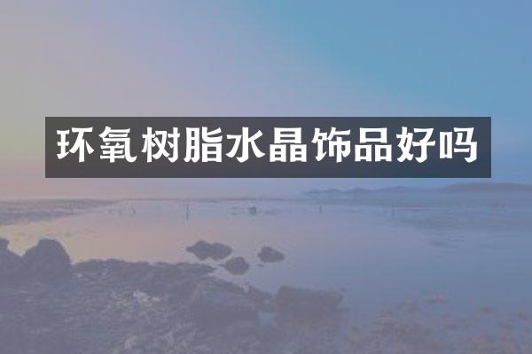 环氧树脂水晶饰品好吗