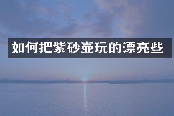 如何把紫砂壶玩的漂亮些