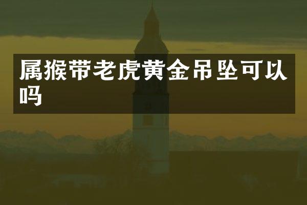属猴带老虎黄金吊坠可以吗
