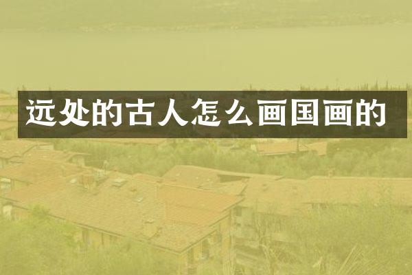 远处的古人怎么画国画的