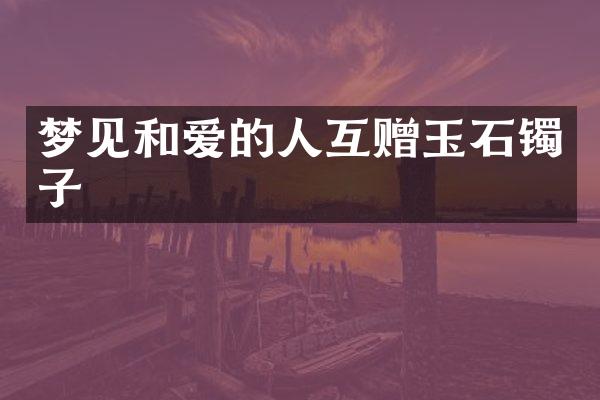 梦见和爱的人互赠玉石镯子