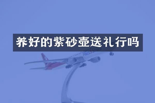 养好的紫砂壶送礼行吗