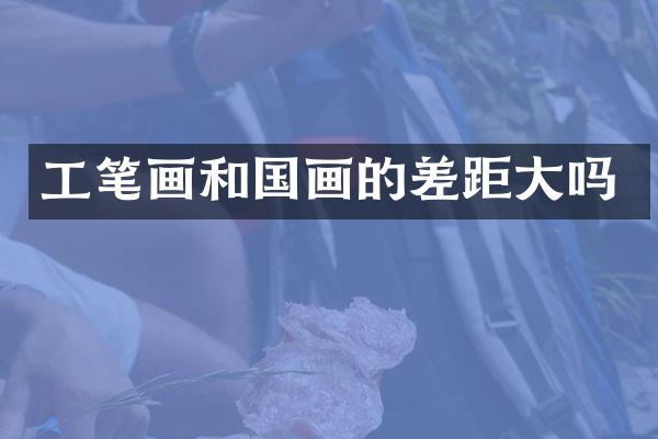 工笔画和国画的差距大吗