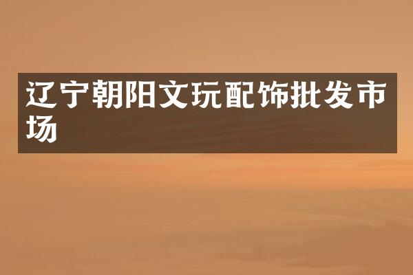 辽宁朝阳文玩配饰批发市场
