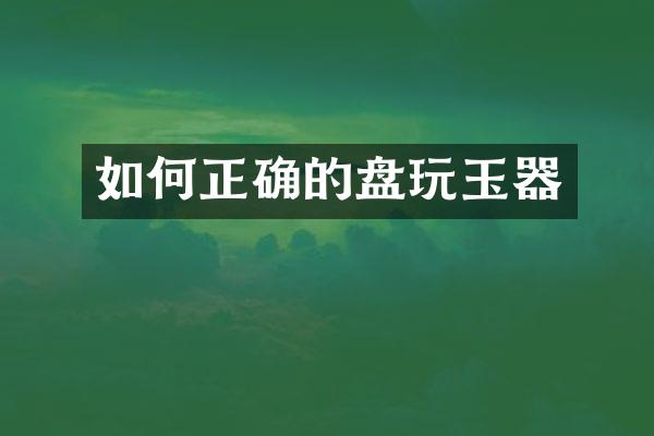 如何正确的盘玩玉器