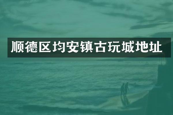 顺德区均安镇古玩城地址