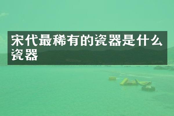 宋代最稀有的瓷器是什么瓷器