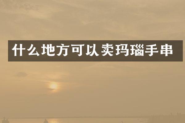 什么地方可以卖玛瑙手串