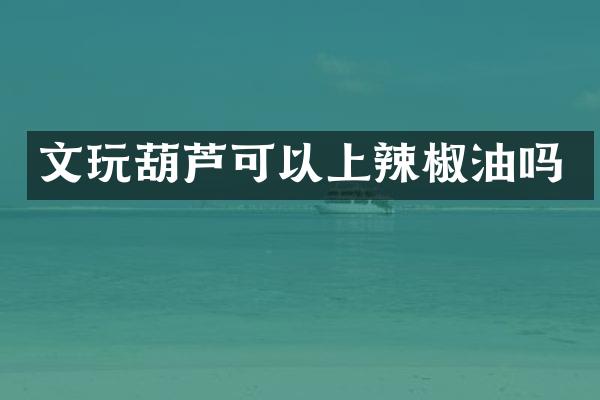 文玩葫芦可以上辣椒油吗
