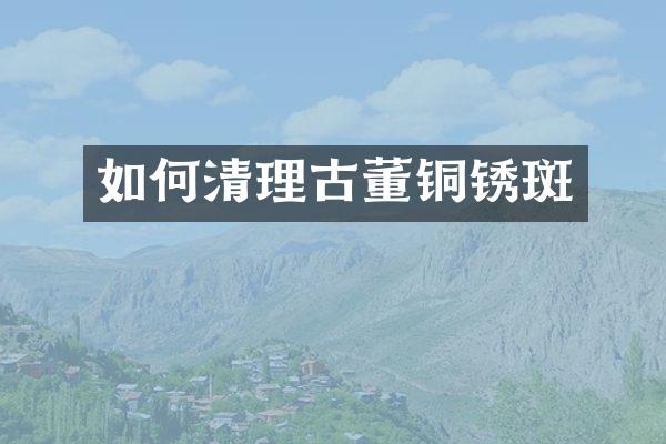 如何清理古董铜锈斑