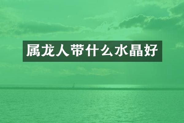 属龙人带什么水晶好