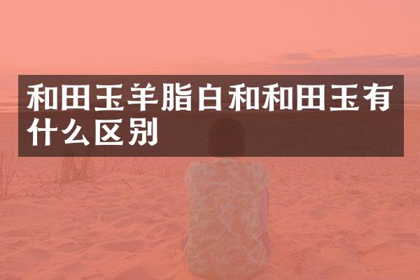 和田玉羊脂白和和田玉有什么区别