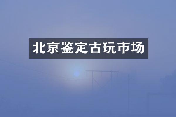 北京鉴定古玩市场