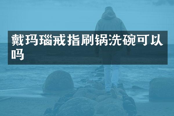 戴玛瑙戒指刷锅洗碗可以吗