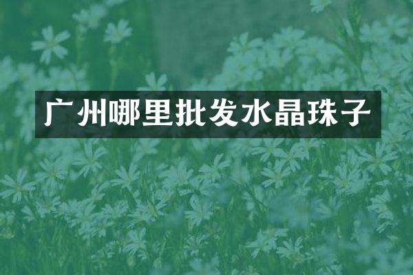 广州哪里批发水晶珠子