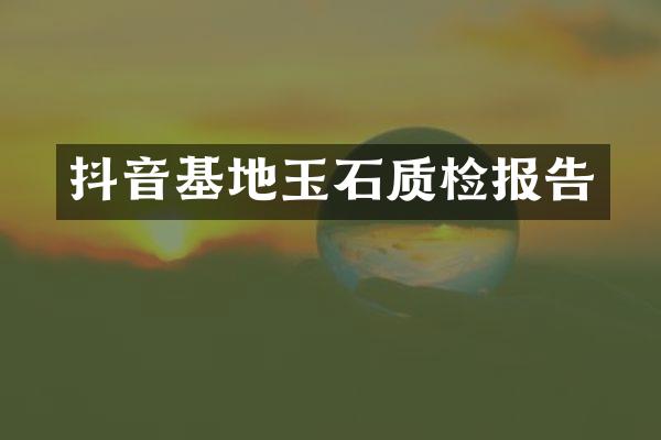 抖音基地玉石质检报告
